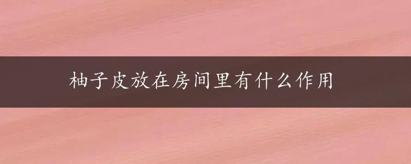 柚子皮放在房间里有什么作用