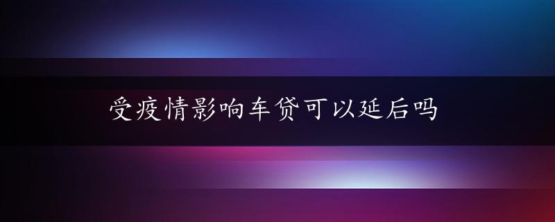 受疫情影响车贷可以延后吗