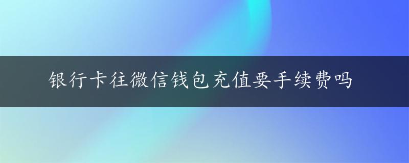 银行卡往微信钱包充值要手续费吗