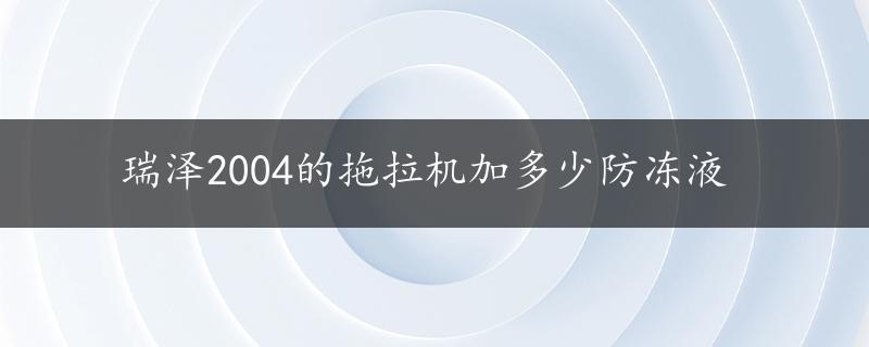 瑞泽2004的拖拉机加多少防冻液