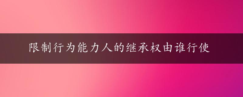 限制行为能力人的继承权由谁行使