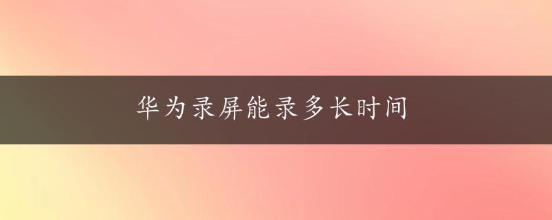 华为录屏能录多长时间