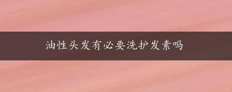 油性头发有必要洗护发素吗