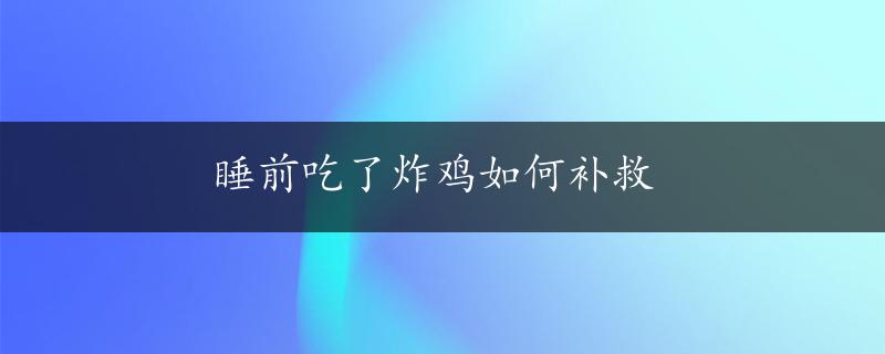 睡前吃了炸鸡如何补救