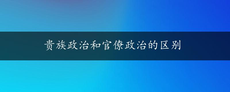 贵族政治和官僚政治的区别