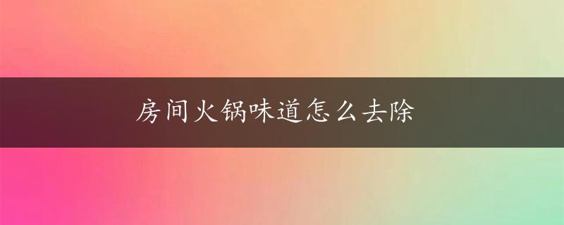 房间火锅味道怎么去除