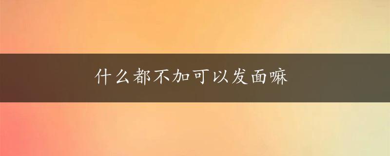 什么都不加可以发面嘛