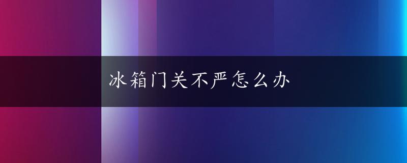 冰箱门关不严怎么办