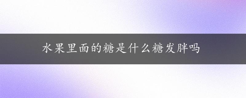 水果里面的糖是什么糖发胖吗