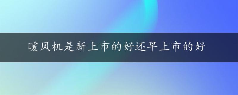 暖风机是新上市的好还早上市的好