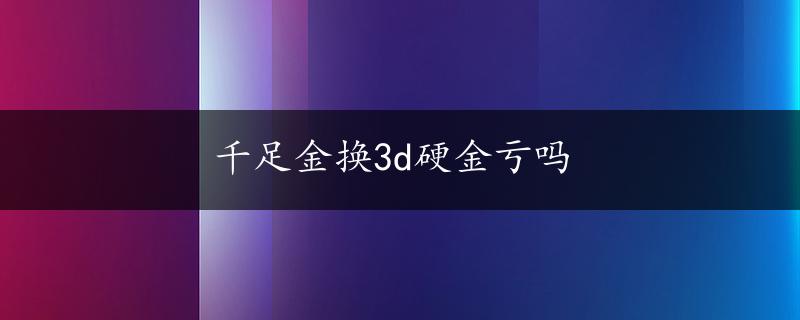 千足金换3d硬金亏吗