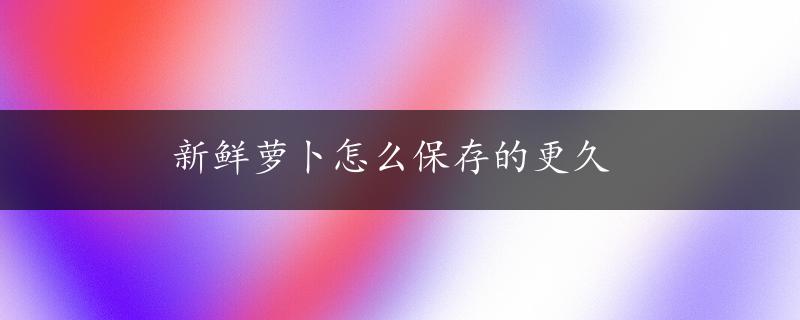 新鲜萝卜怎么保存的更久