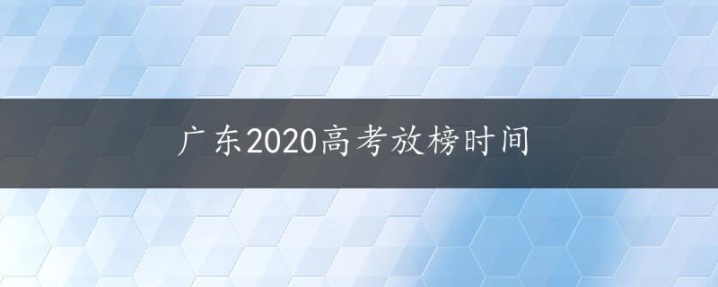 广东2020高考放榜时间