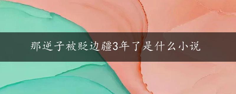 那逆子被贬边疆3年了是什么小说