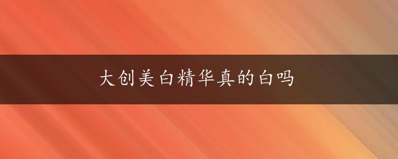 大创美白精华真的白吗