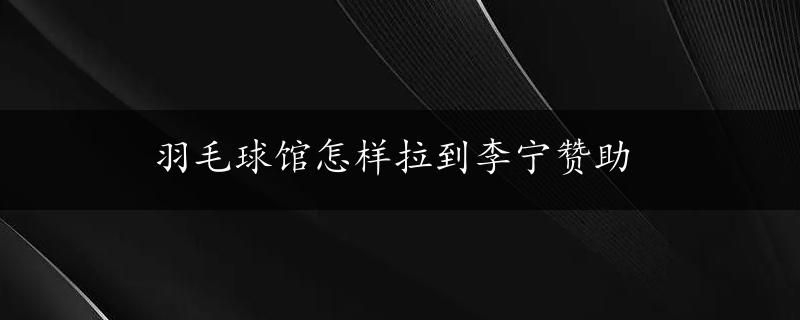 羽毛球馆怎样拉到李宁赞助