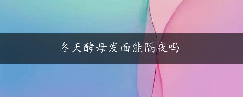 冬天酵母发面能隔夜吗