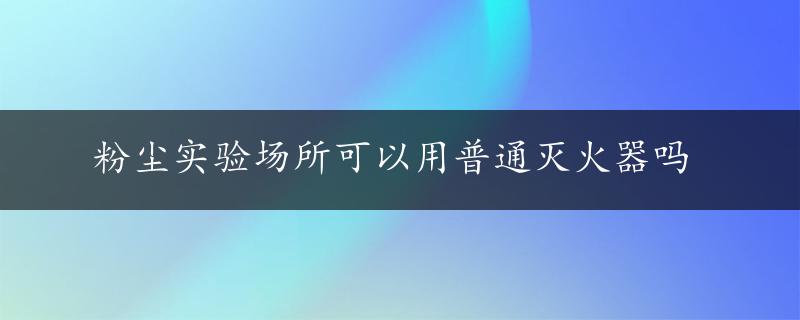 粉尘实验场所可以用普通灭火器吗