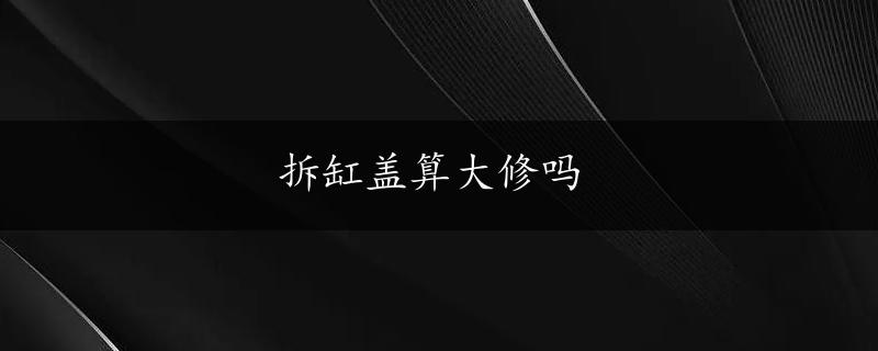 拆缸盖算大修吗