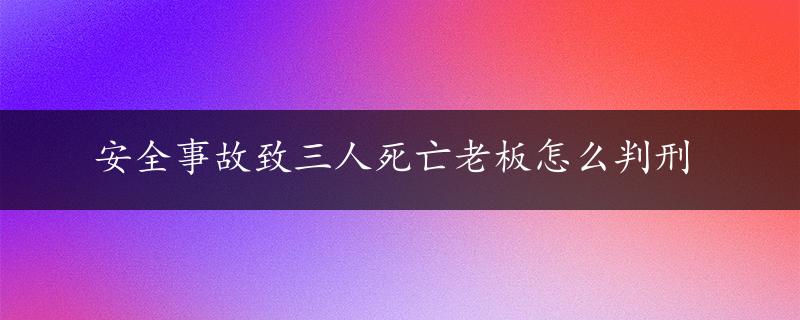 安全事故致三人死亡老板怎么判刑