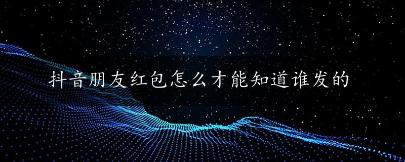 抖音朋友红包怎么才能知道谁发的