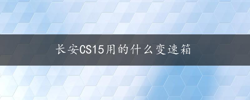 长安CS15用的什么变速箱