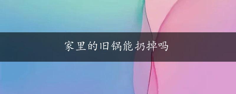 家里的旧锅能扔掉吗