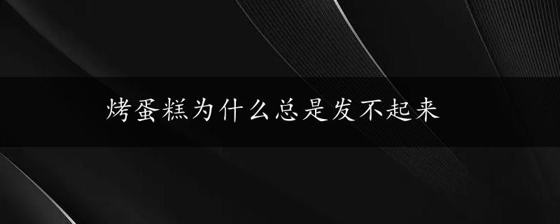 烤蛋糕为什么总是发不起来