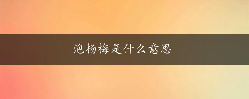 泡杨梅是什么意思