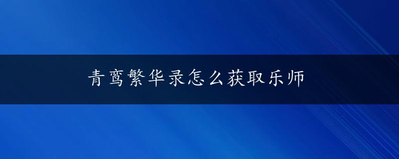 青鸾繁华录怎么获取乐师