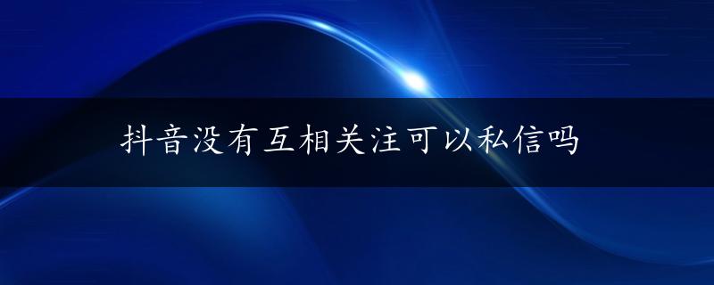 抖音没有互相关注可以私信吗