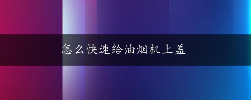 怎么快速给油烟机上盖