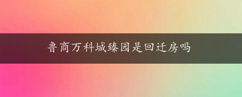 鲁商万科城臻园是回迁房吗