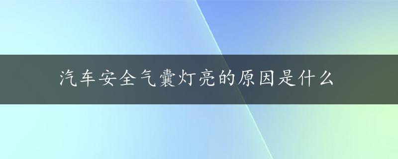 汽车安全气囊灯亮的原因是什么