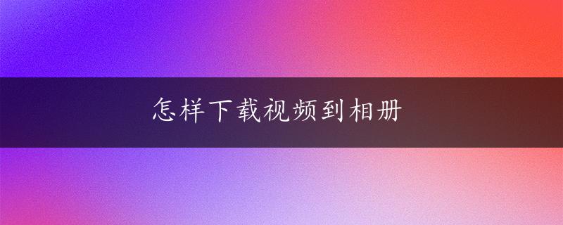 怎样下载视频到相册