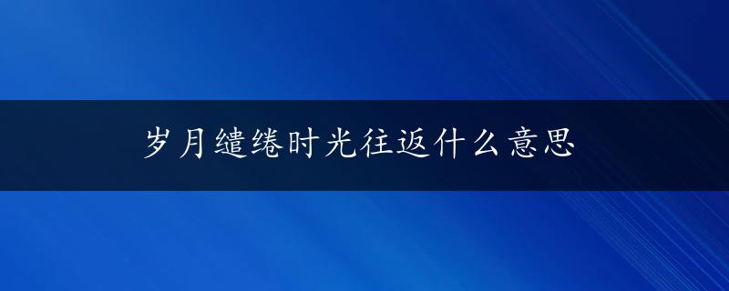 岁月缱绻时光往返什么意思