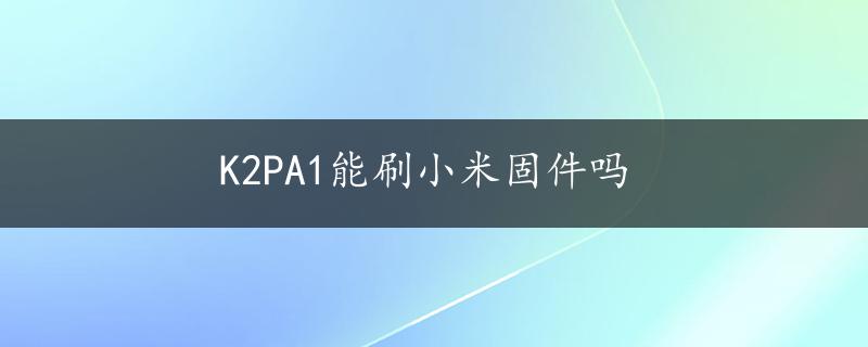 K2PA1能刷小米固件吗