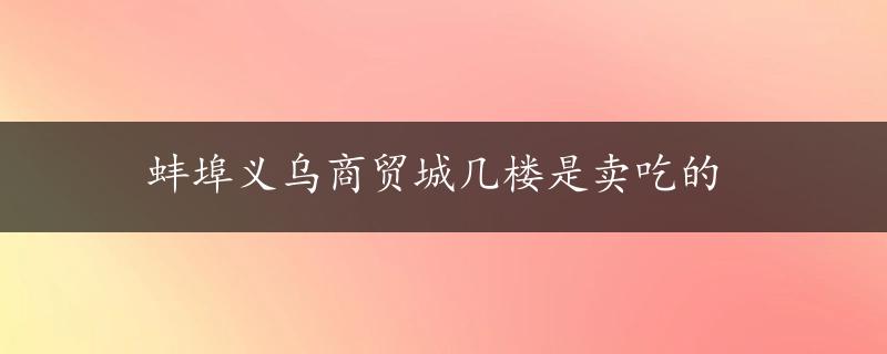 蚌埠义乌商贸城几楼是卖吃的