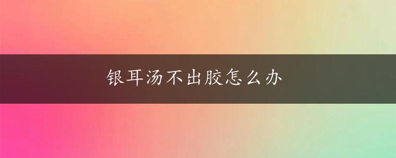 银耳汤不出胶怎么办