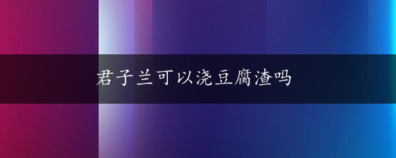 君子兰可以浇豆腐渣吗