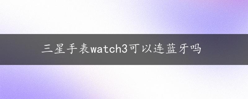 三星手表watch3可以连蓝牙吗