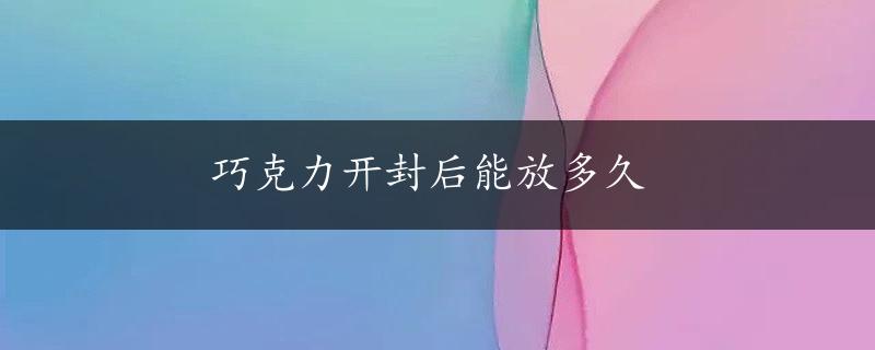 巧克力开封后能放多久