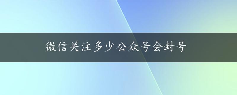 微信关注多少公众号会封号