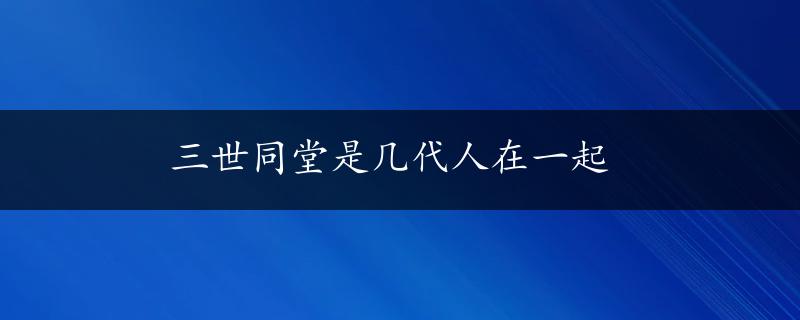 三世同堂是几代人在一起