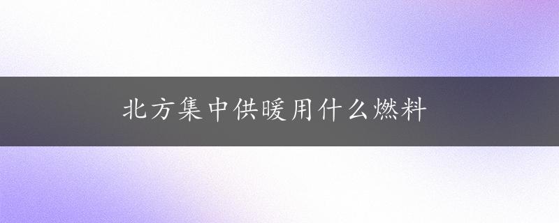 北方集中供暖用什么燃料