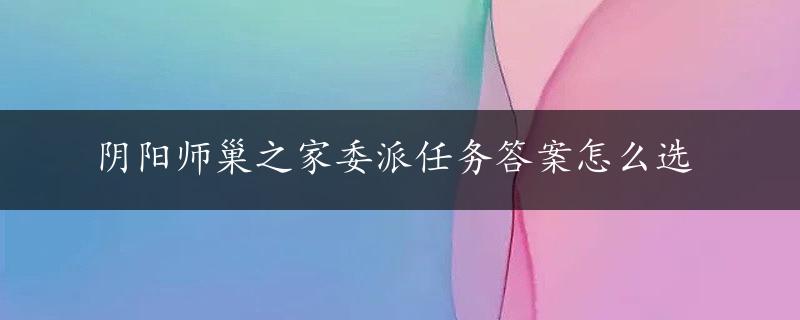 阴阳师巢之家委派任务答案怎么选