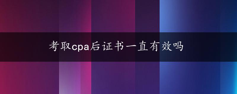 考取cpa后证书一直有效吗