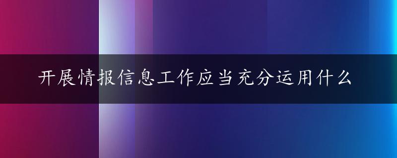 开展情报信息工作应当充分运用什么