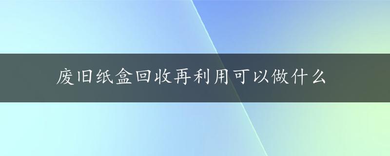 废旧纸盒回收再利用可以做什么