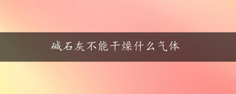 碱石灰不能干燥什么气体